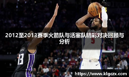 2012至2013赛季火箭队与活塞队精彩对决回顾与分析