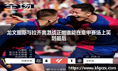 龙文图斯与拉齐奥激战正酣谁能在意甲赛场上笑到最后