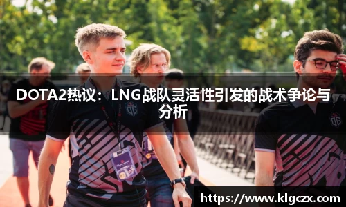 DOTA2热议：LNG战队灵活性引发的战术争论与分析