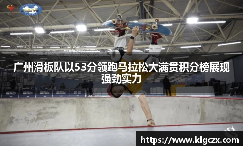 广州滑板队以53分领跑马拉松大满贯积分榜展现强劲实力