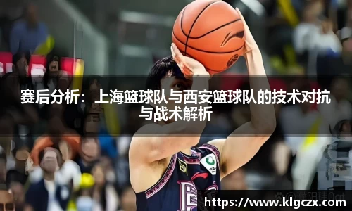 赛后分析：上海篮球队与西安篮球队的技术对抗与战术解析